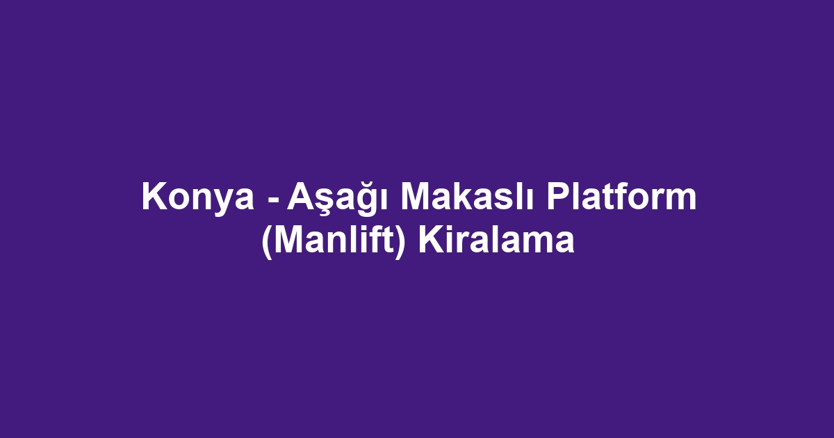 Konya - Aşağı Makaslı Platform (Manlift) Kiralama