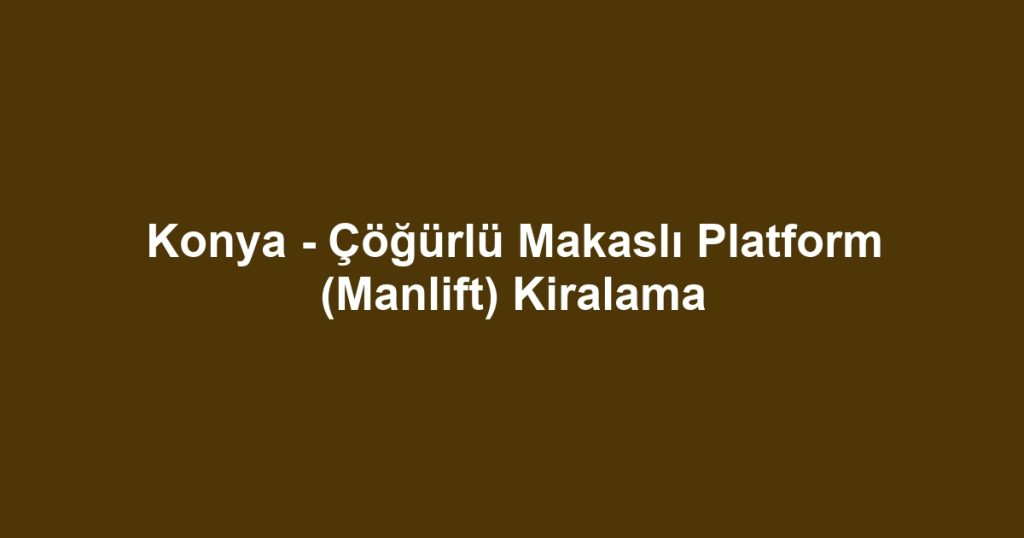Konya - Çöğürlü Makaslı Platform (Manlift) Kiralama