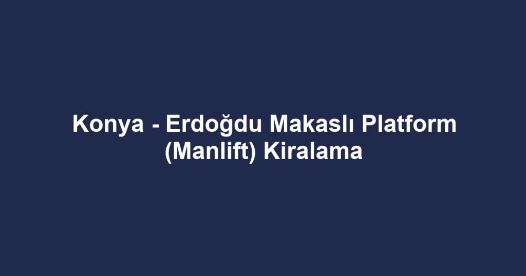 Konya - Erdoğdu Makaslı Platform (Manlift) Kiralama