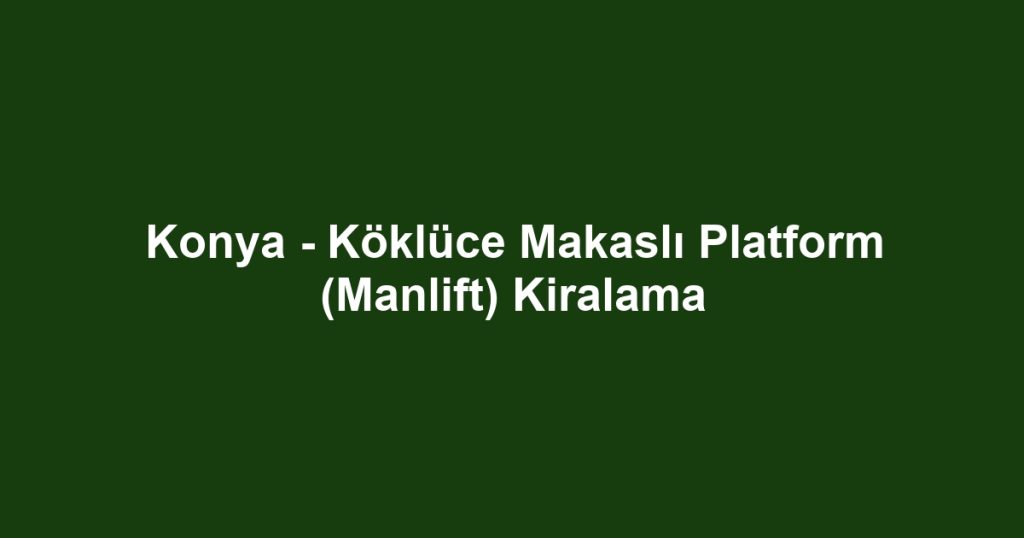 Konya - Köklüce Makaslı Platform (Manlift) Kiralama