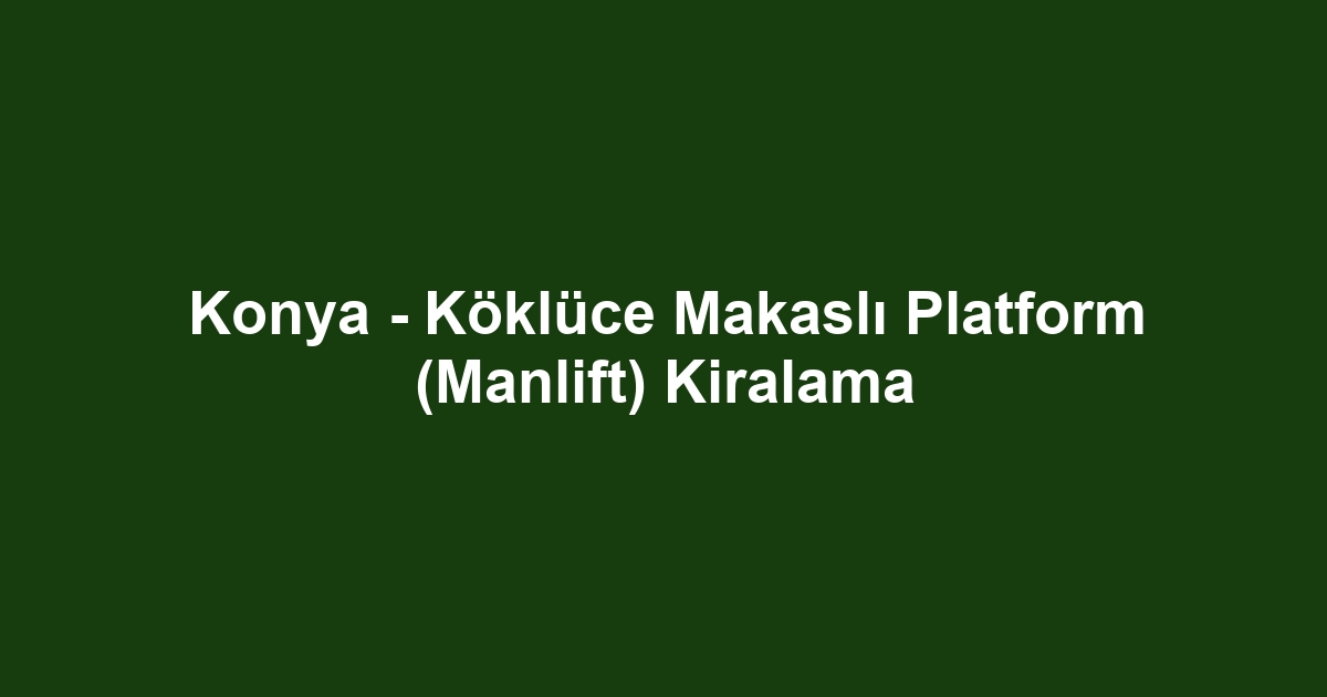 Konya - Köklüce Makaslı Platform (Manlift) Kiralama