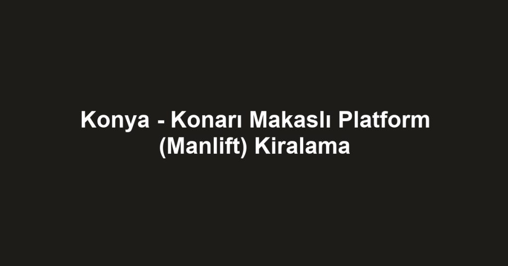 Konya - Konarı Makaslı Platform (Manlift) Kiralama