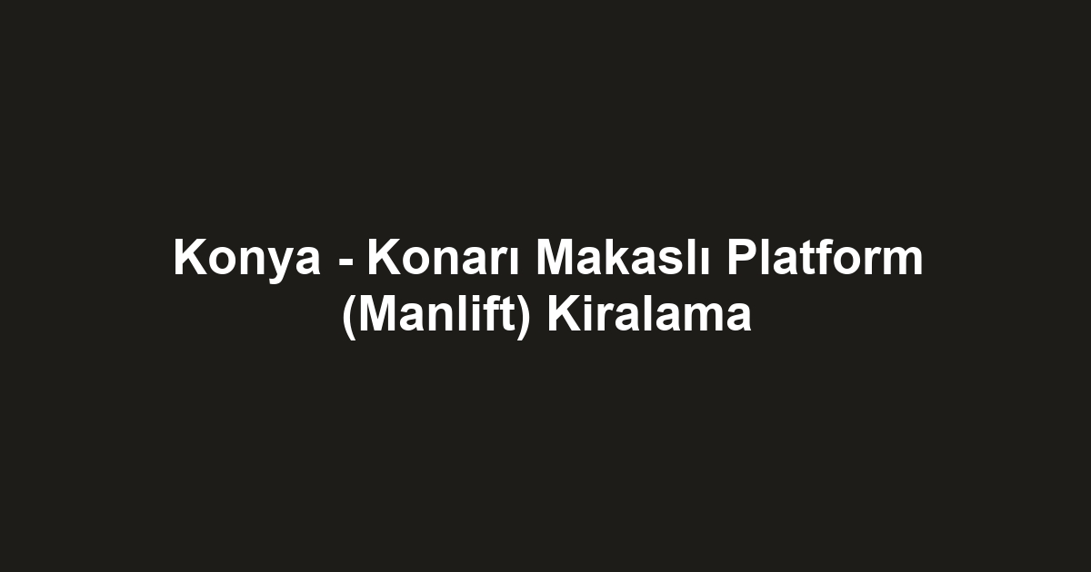 Konya - Konarı Makaslı Platform (Manlift) Kiralama