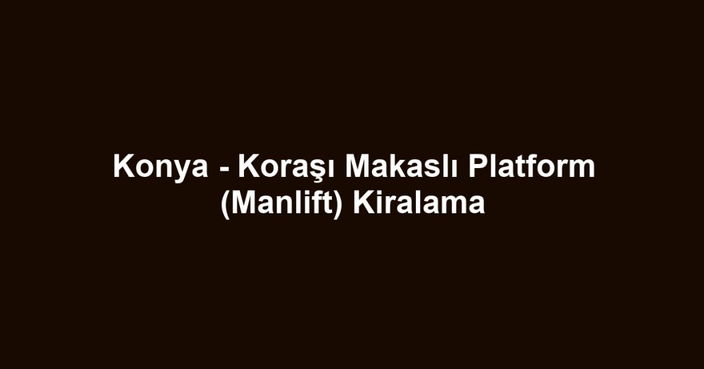 Konya - Koraşı Makaslı Platform (Manlift) Kiralama