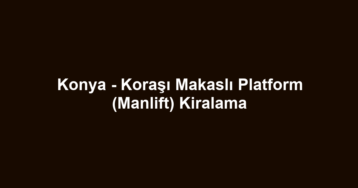 Konya - Koraşı Makaslı Platform (Manlift) Kiralama