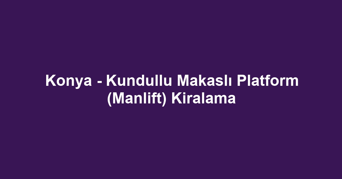 Konya - Kundullu Makaslı Platform (Manlift) Kiralama