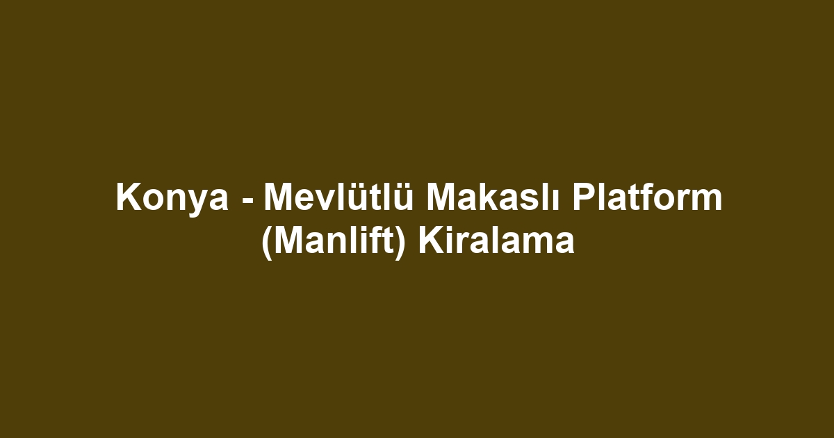 Konya - Mevlütlü Makaslı Platform (Manlift) Kiralama
