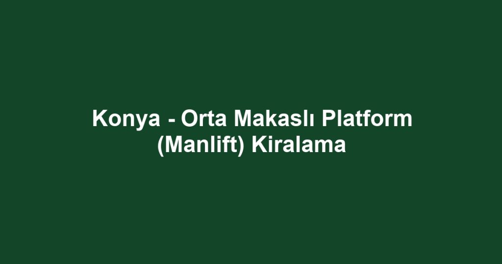 Konya - Orta Makaslı Platform (Manlift) Kiralama