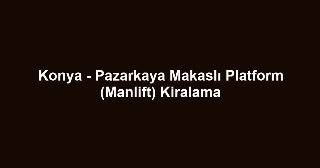 Konya - Pazarkaya Makaslı Platform (Manlift) Kiralama