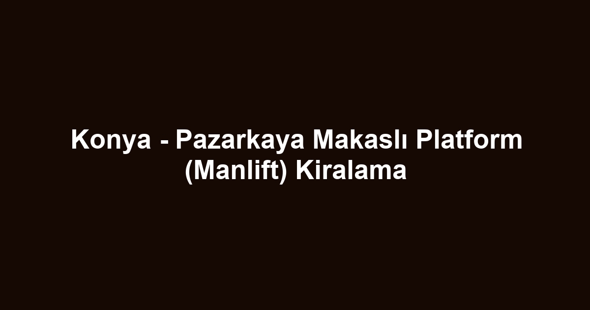 Konya - Pazarkaya Makaslı Platform (Manlift) Kiralama