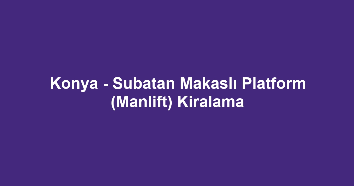 Konya - Subatan Makaslı Platform (Manlift) Kiralama