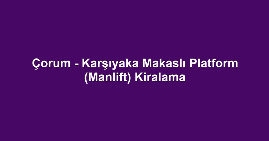 Çorum - Karşıyaka Makaslı Platform (Manlift) Kiralama