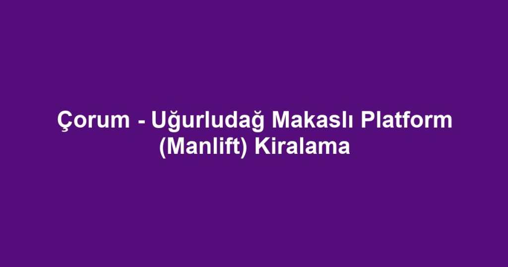 Çorum - Uğurludağ Makaslı Platform (Manlift) Kiralama