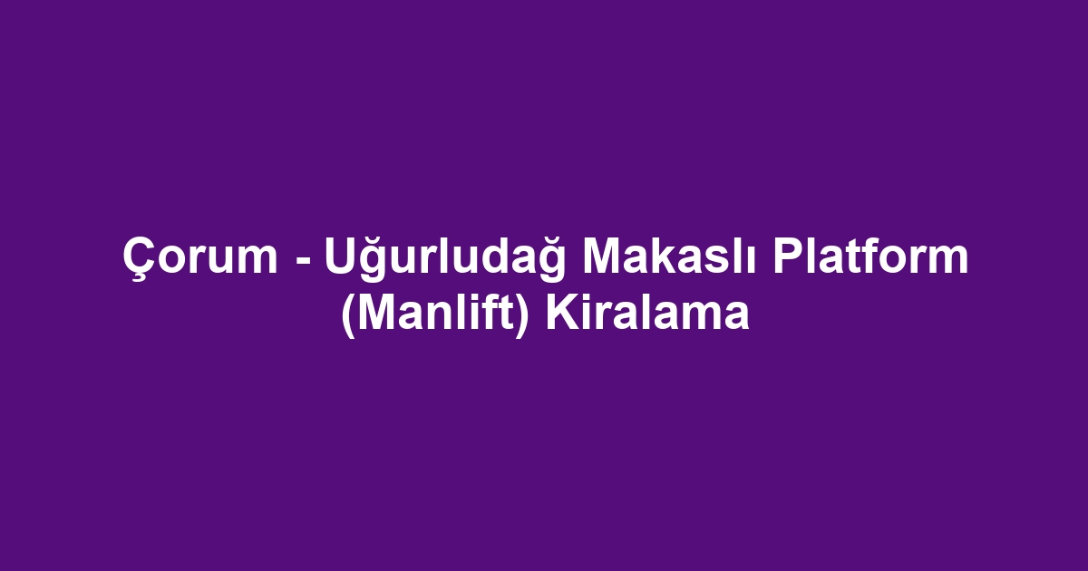 Çorum - Uğurludağ Makaslı Platform (Manlift) Kiralama
