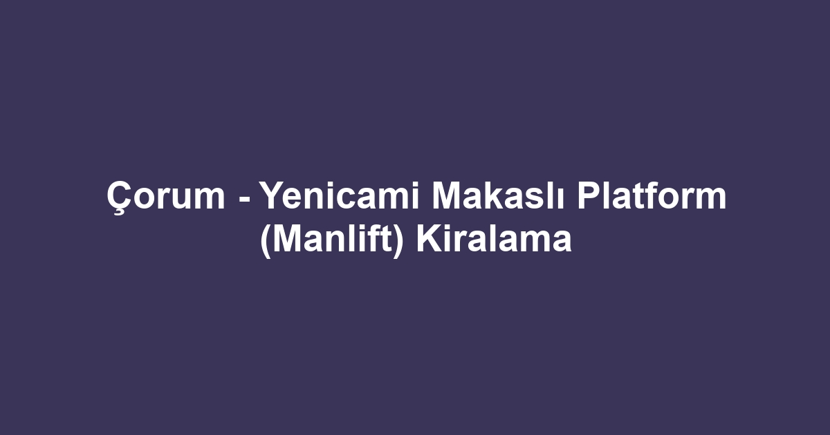 Çorum - Yenicami Makaslı Platform (Manlift) Kiralama