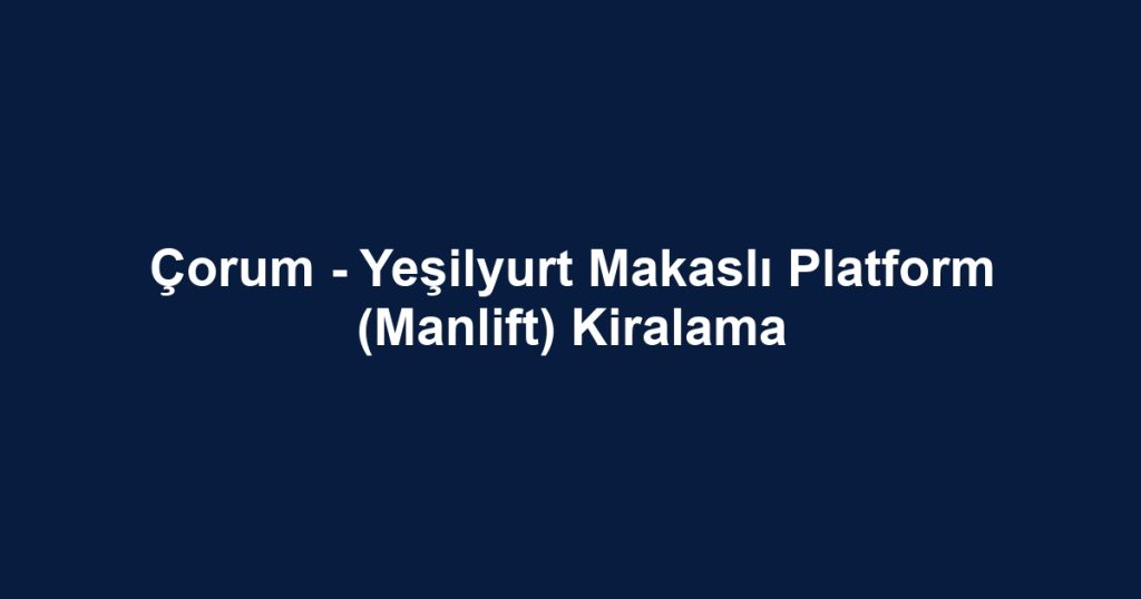 Çorum - Yeşilyurt Makaslı Platform (Manlift) Kiralama