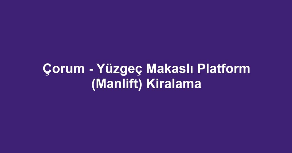 Çorum - Yüzgeç Makaslı Platform (Manlift) Kiralama