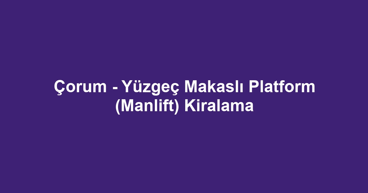 Çorum - Yüzgeç Makaslı Platform (Manlift) Kiralama