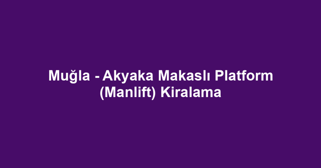 Muğla - Akyaka Makaslı Platform (Manlift) Kiralama