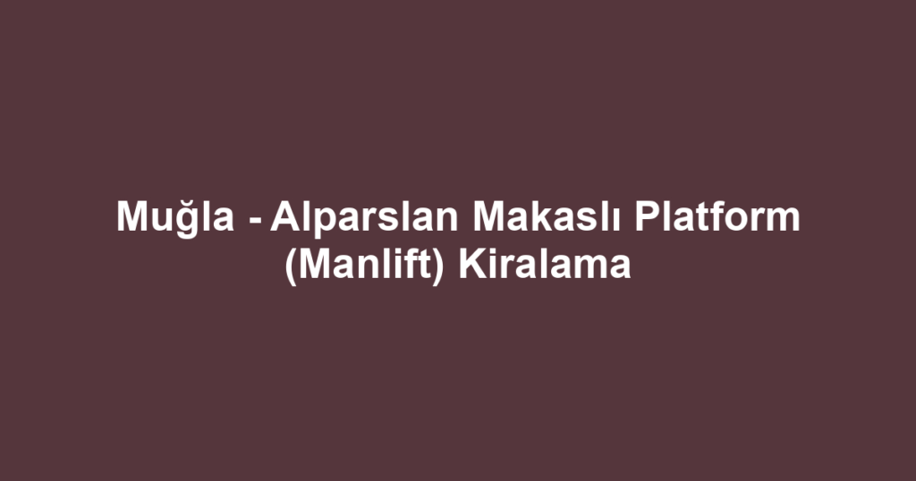 Muğla - Alparslan Makaslı Platform (Manlift) Kiralama