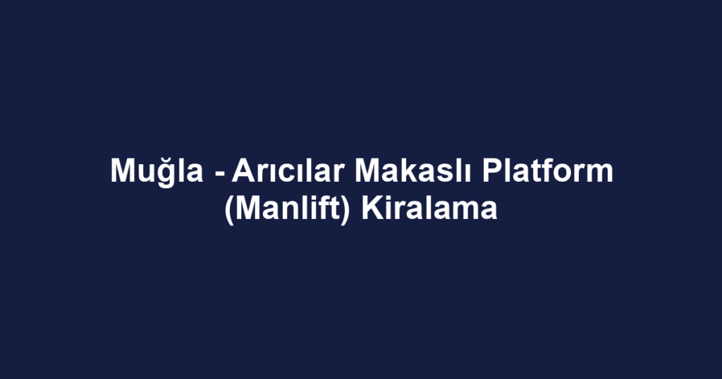 Muğla - Arıcılar Makaslı Platform (Manlift) Kiralama