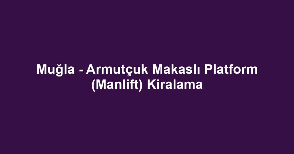 Muğla - Armutçuk Makaslı Platform (Manlift) Kiralama