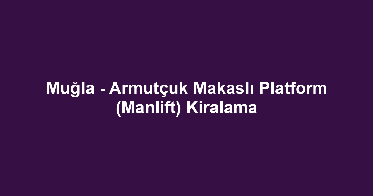 Muğla - Armutçuk Makaslı Platform (Manlift) Kiralama