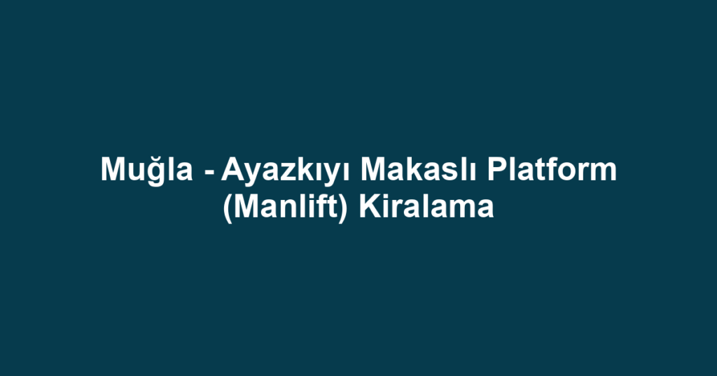 Muğla - Ayazkıyı Makaslı Platform (Manlift) Kiralama