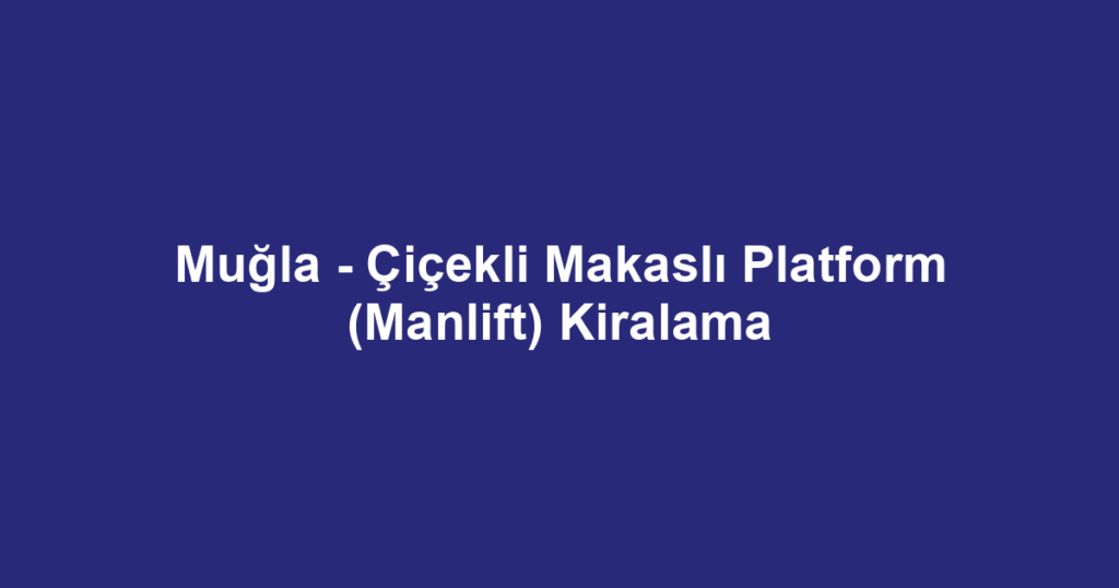 Muğla - Çiçekli Makaslı Platform (Manlift) Kiralama