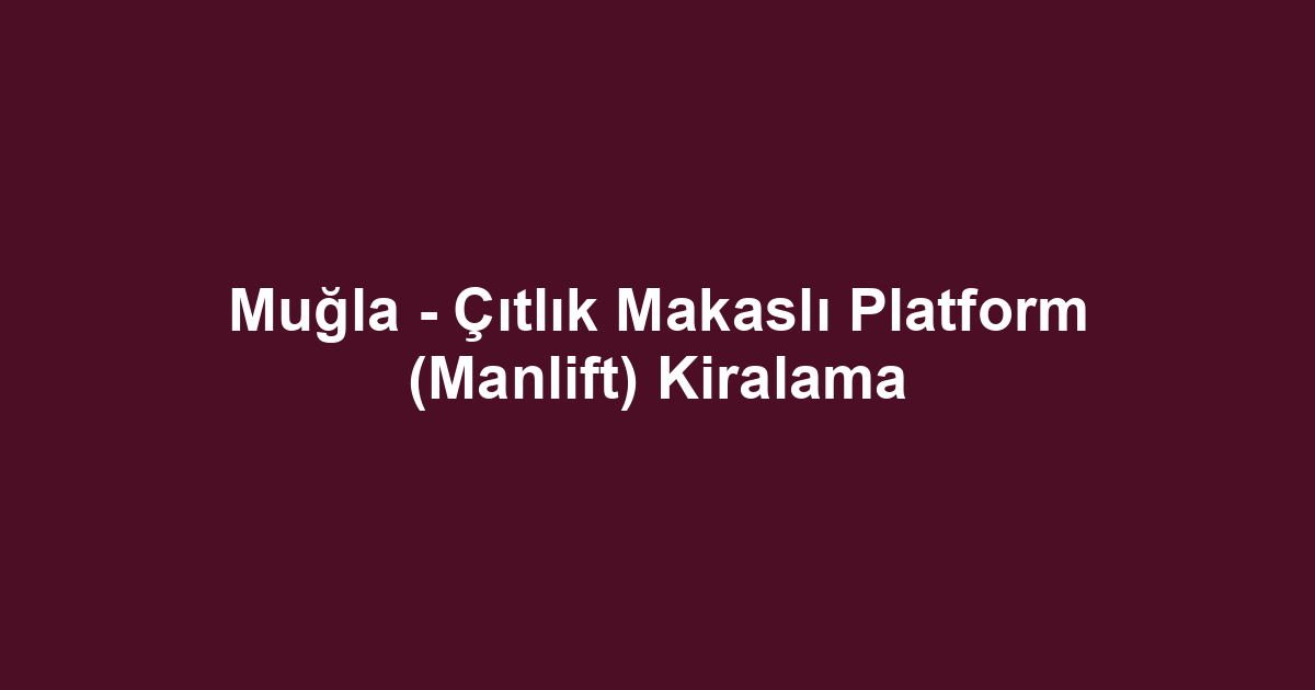 Muğla - Çıtlık Makaslı Platform (Manlift) Kiralama