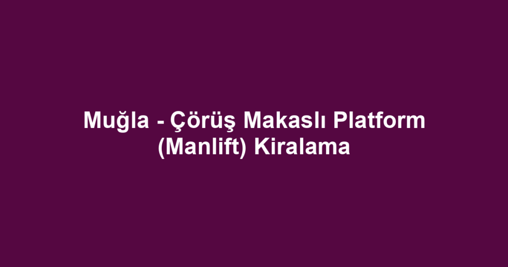 Muğla - Çörüş Makaslı Platform (Manlift) Kiralama