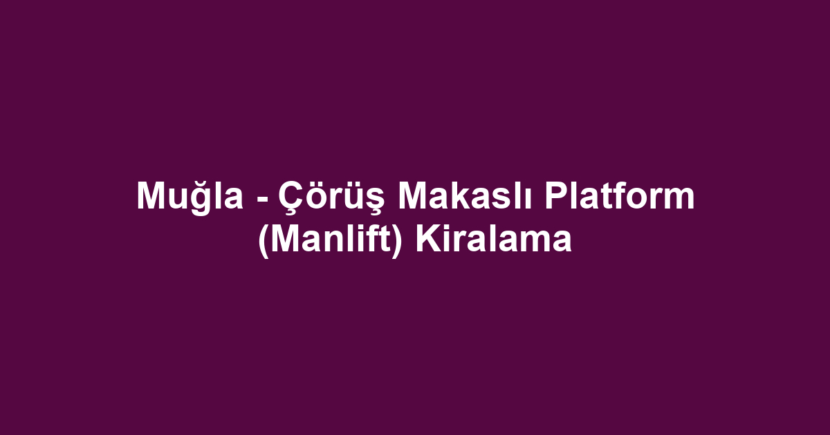 Muğla - Çörüş Makaslı Platform (Manlift) Kiralama