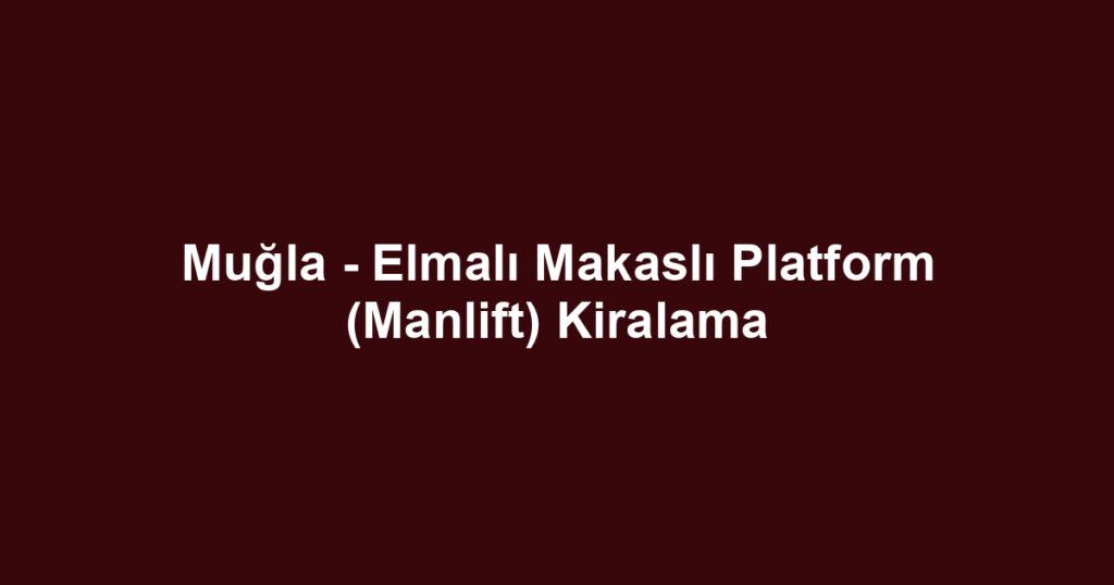 Muğla - Elmalı Makaslı Platform (Manlift) Kiralama