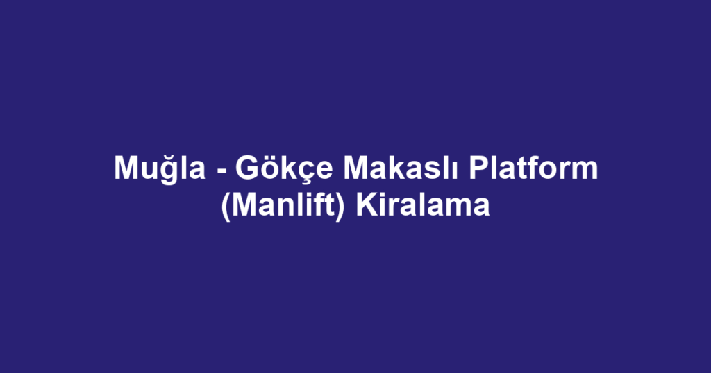 Muğla - Gökçe Makaslı Platform (Manlift) Kiralama