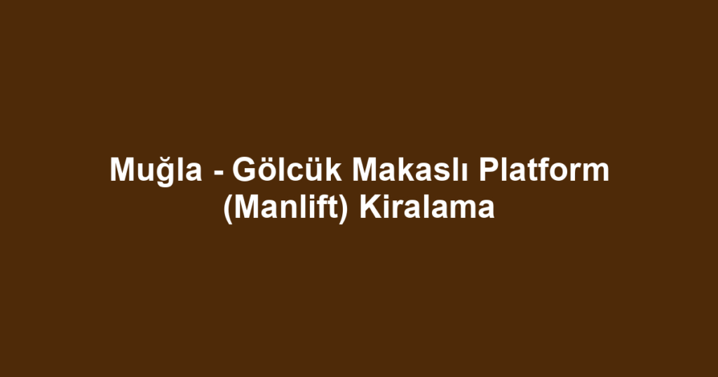 Muğla - Gölcük Makaslı Platform (Manlift) Kiralama