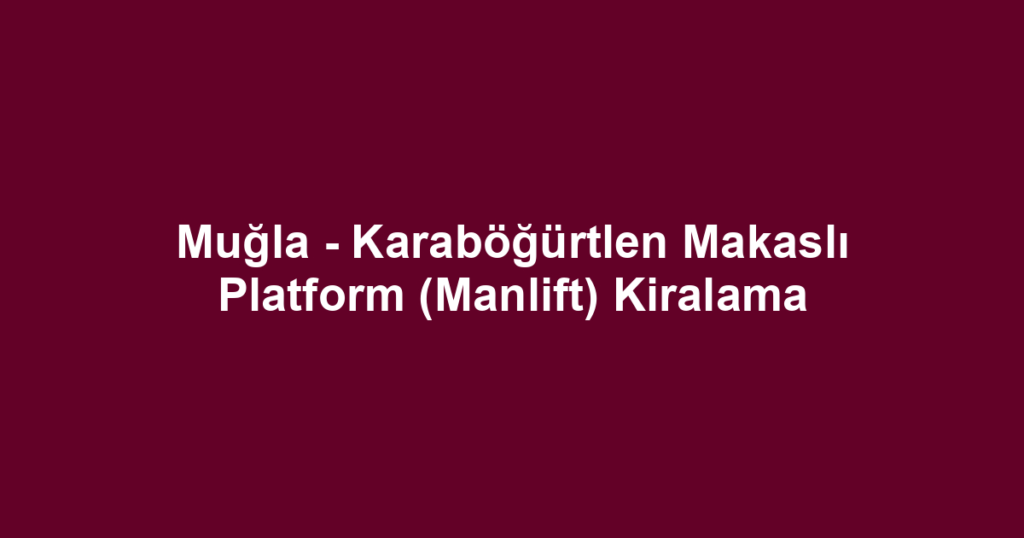 Muğla - Karaböğürtlen Makaslı Platform (Manlift) Kiralama