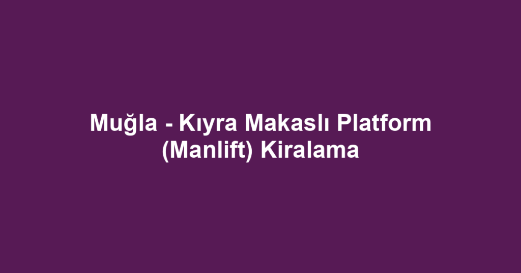 Muğla - Kıyra Makaslı Platform (Manlift) Kiralama