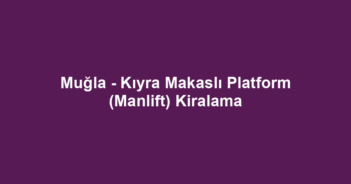 Muğla - Kıyra Makaslı Platform (Manlift) Kiralama