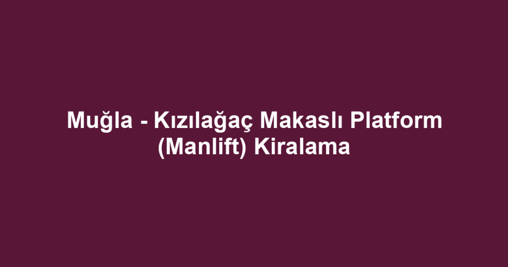 Muğla - Kızılağaç Makaslı Platform (Manlift) Kiralama