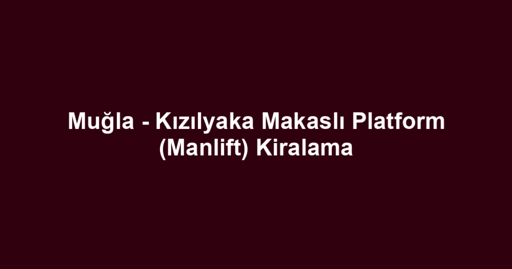 Muğla - Kızılyaka Makaslı Platform (Manlift) Kiralama