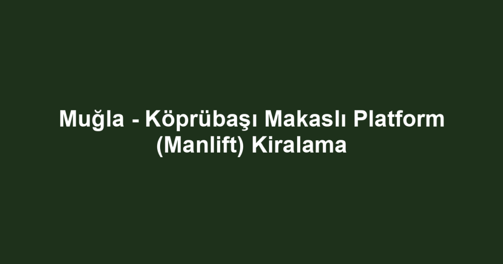 Muğla - Köprübaşı Makaslı Platform (Manlift) Kiralama
