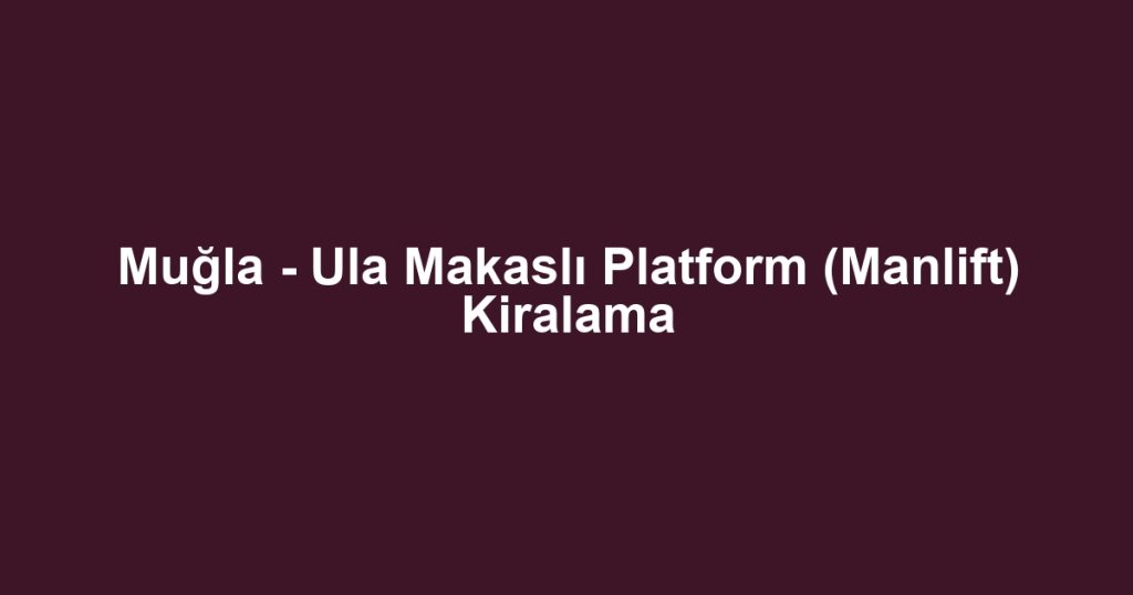 Muğla - Ula Makaslı Platform (Manlift) Kiralama