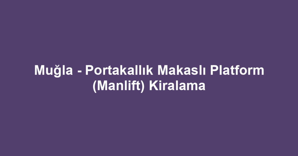 Muğla - Portakallık Makaslı Platform (Manlift) Kiralama
