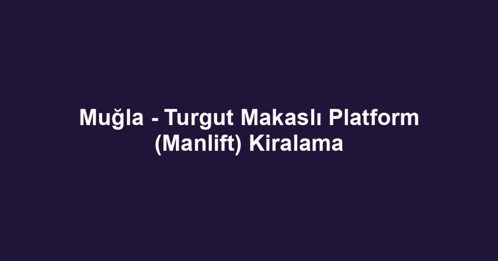 Muğla - Turgut Makaslı Platform (Manlift) Kiralama