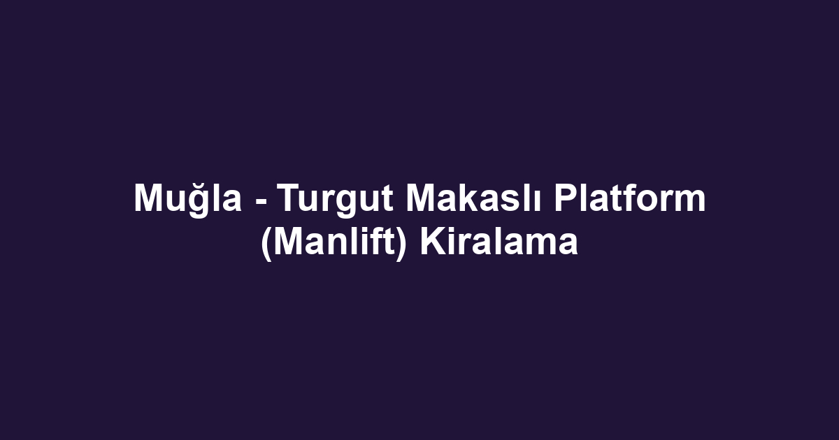 Muğla - Turgut Makaslı Platform (Manlift) Kiralama