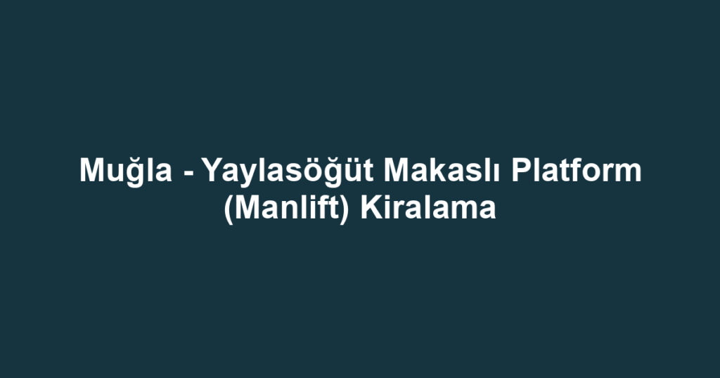 Muğla - Yaylasöğüt Makaslı Platform (Manlift) Kiralama