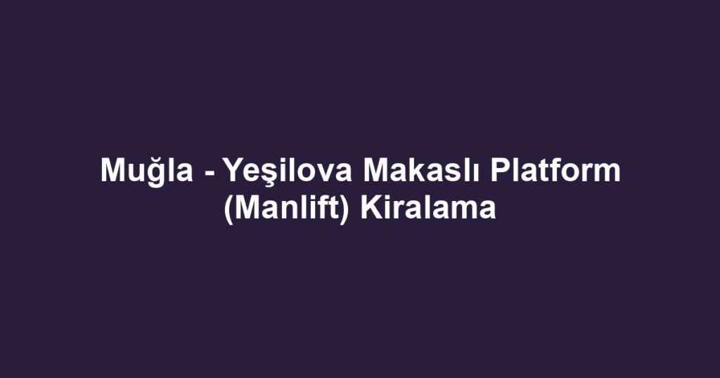 Muğla - Yeşilova Makaslı Platform (Manlift) Kiralama