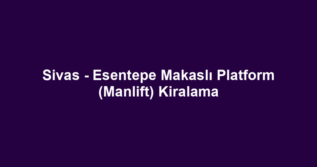 Sivas - Esentepe Makaslı Platform (Manlift) Kiralama