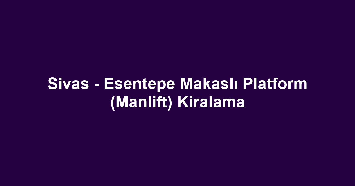Sivas - Esentepe Makaslı Platform (Manlift) Kiralama