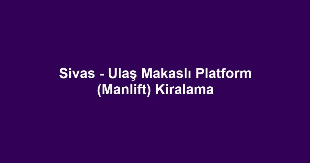 Sivas - Ulaş Makaslı Platform (Manlift) Kiralama